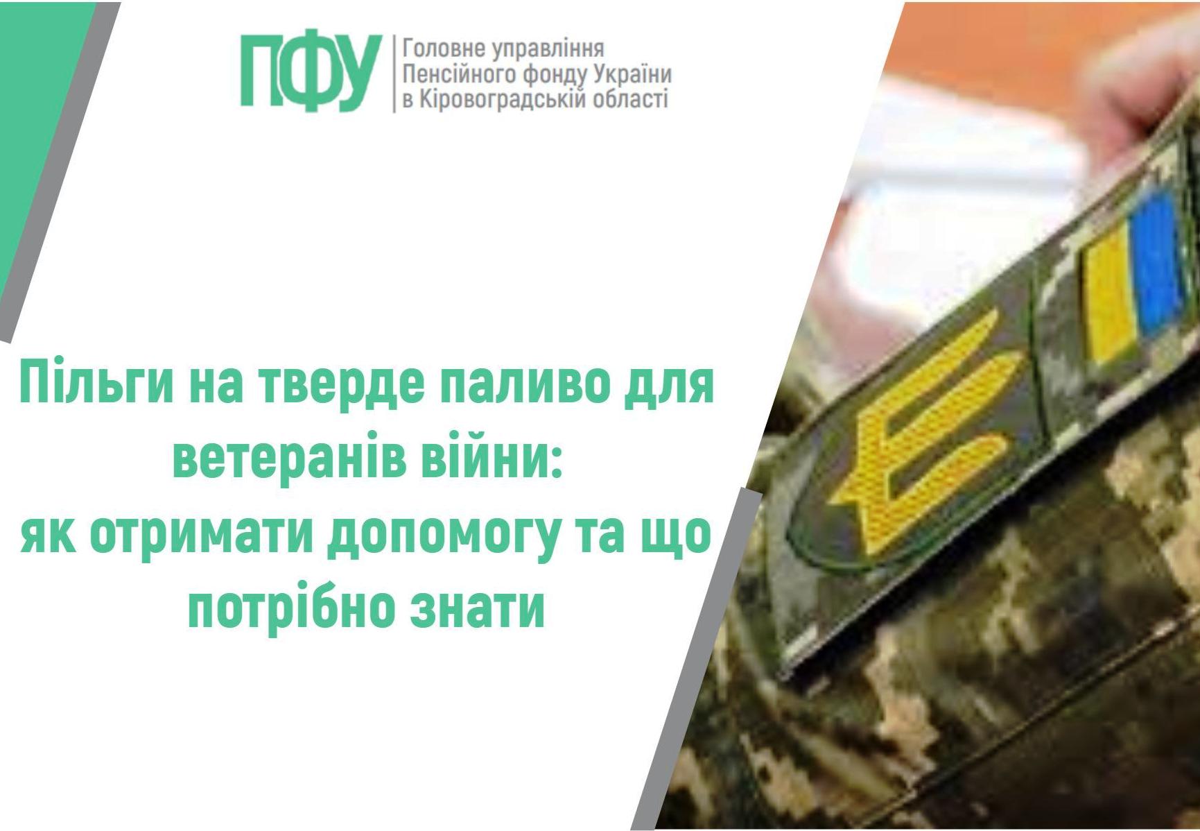 Зображення має інформаційний характер і оформлене у спокійних світлих тонах. Ліворуч на світлому фоні розміщено логотип із зеленими літерами «ПФУ» та напис: «Головне управління Пенсійного фонду України в Кіровоградській області». Нижче великим зеленим шрифтом подано заголовок: «Пільги на тверде паливо для ветеранів війни: як отримати допомогу та що потрібно знати». Праворуч зображено фрагмент військової форми в камуфляжному кольорі. На формі видно нашивку із символом у вигляді стилізованої жовтої літери та невеликий прапор України синьо-жовтого кольору. У верхній частині праворуч частково видно руку людини. Загалом зображення поєднує офіційний текст із візуальним елементом військової тематики, підкреслюючи, що інформація стосується ветеранів війни.
